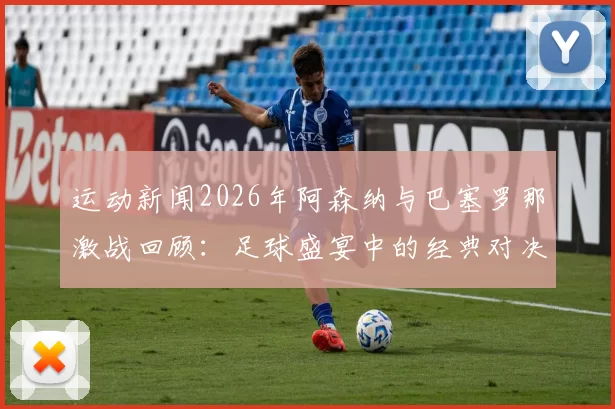 运动新闻2026年阿森纳与巴塞罗那激战回顾：足球盛宴中的经典对决