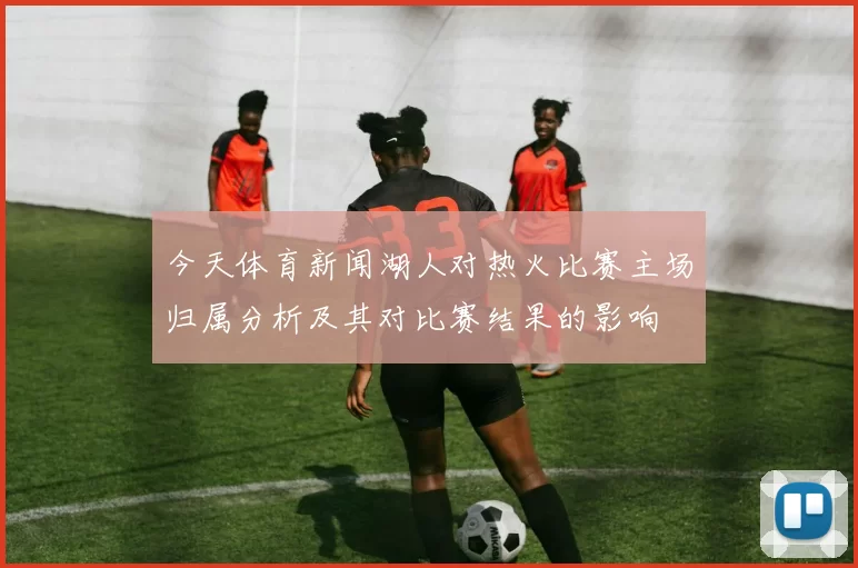 今天体育新闻湖人对热火比赛主场归属分析及其对比赛结果的影响